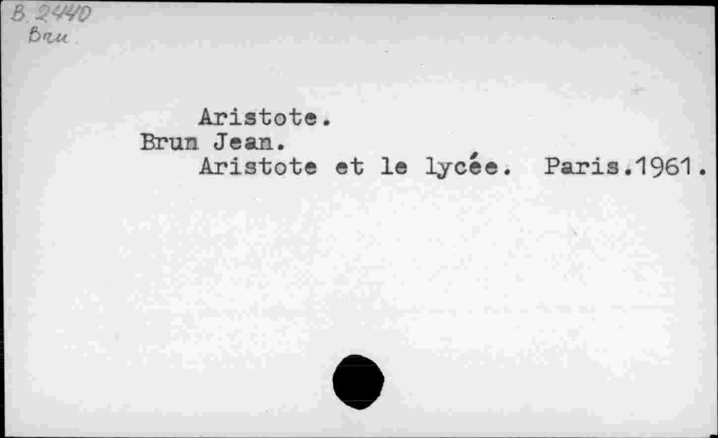 ﻿& btu..
Aristote.
Brun Jean.	t
Aristote et le lycée.
Paris .1961.